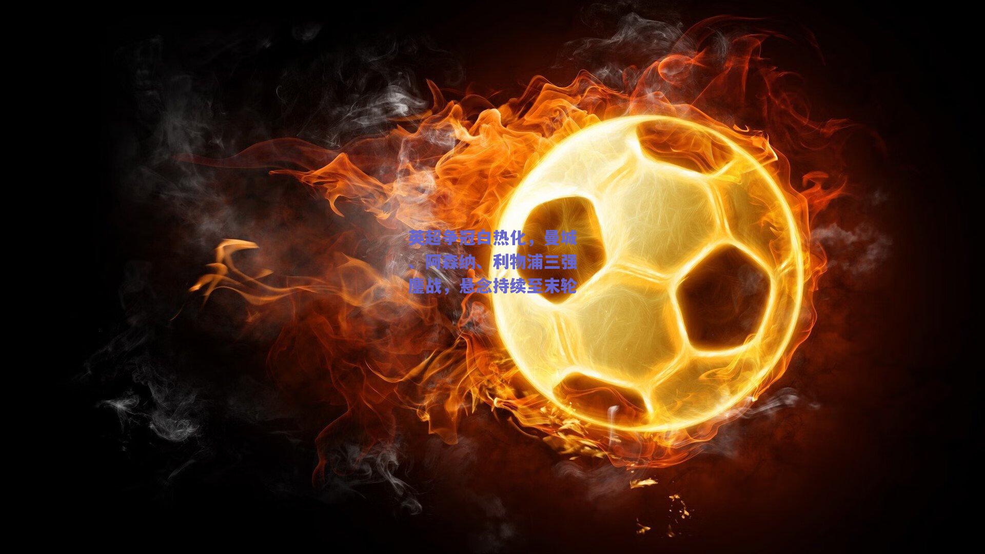 竞技宝平台：英超争冠白热化，曼城、阿森纳、利物浦三强鏖战，悬念持续至末轮