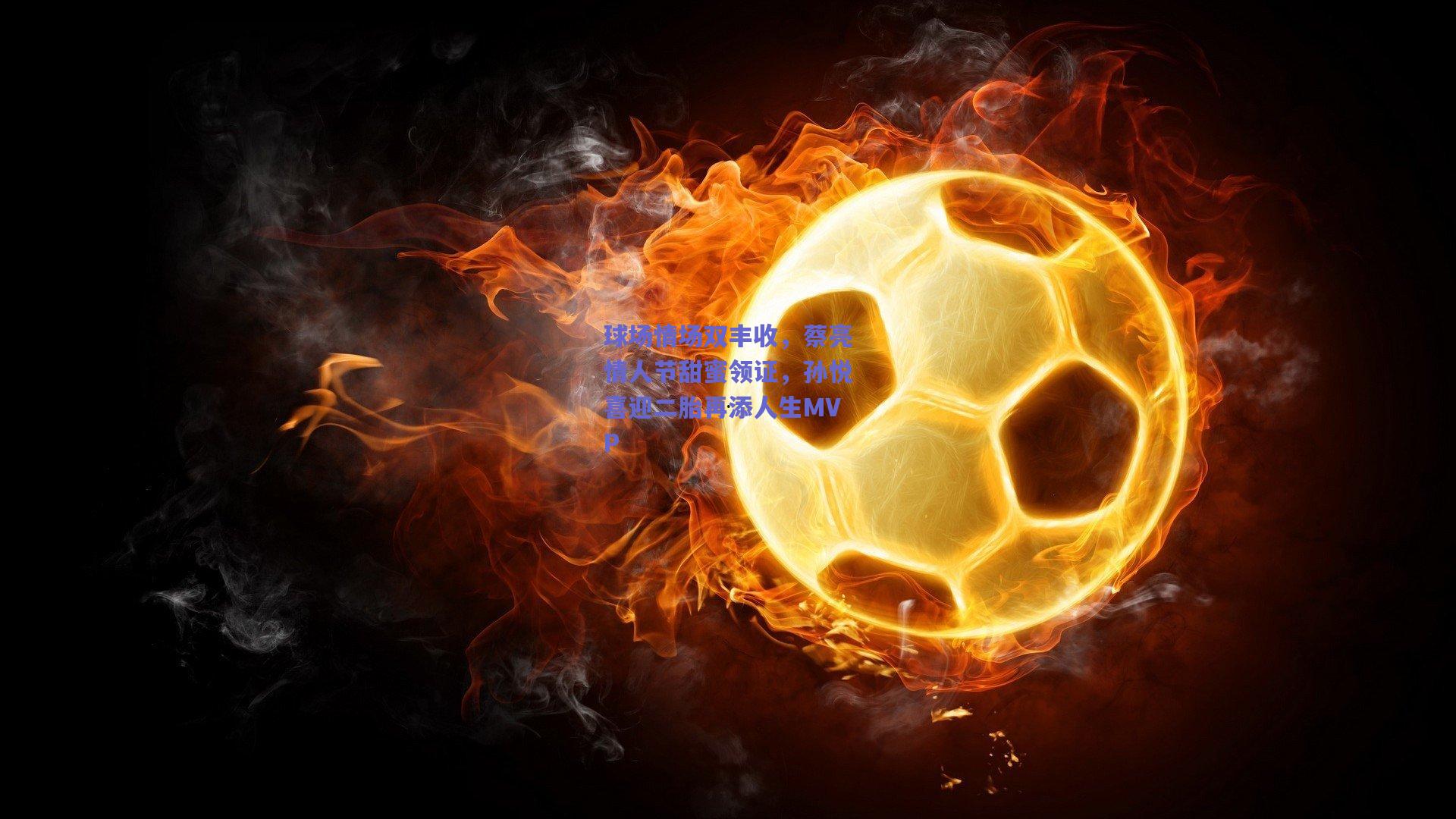 竞技宝电竞：球场情场双丰收，蔡亮情人节甜蜜领证，孙悦喜迎二胎再添人生MVP