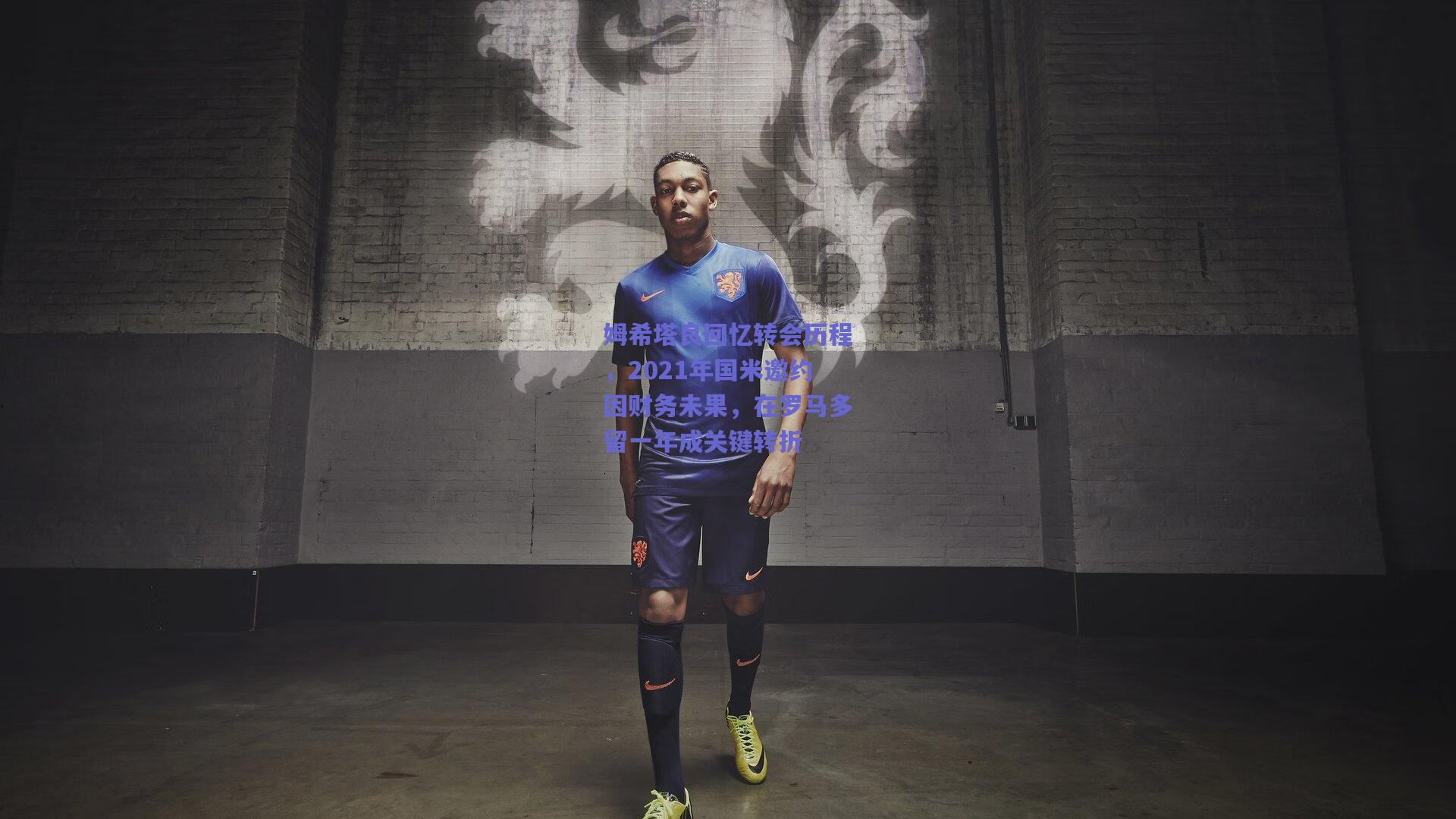 姆希塔良回忆转会历程，2021年国米邀约因财务未果，在罗马多留一年成关键转折