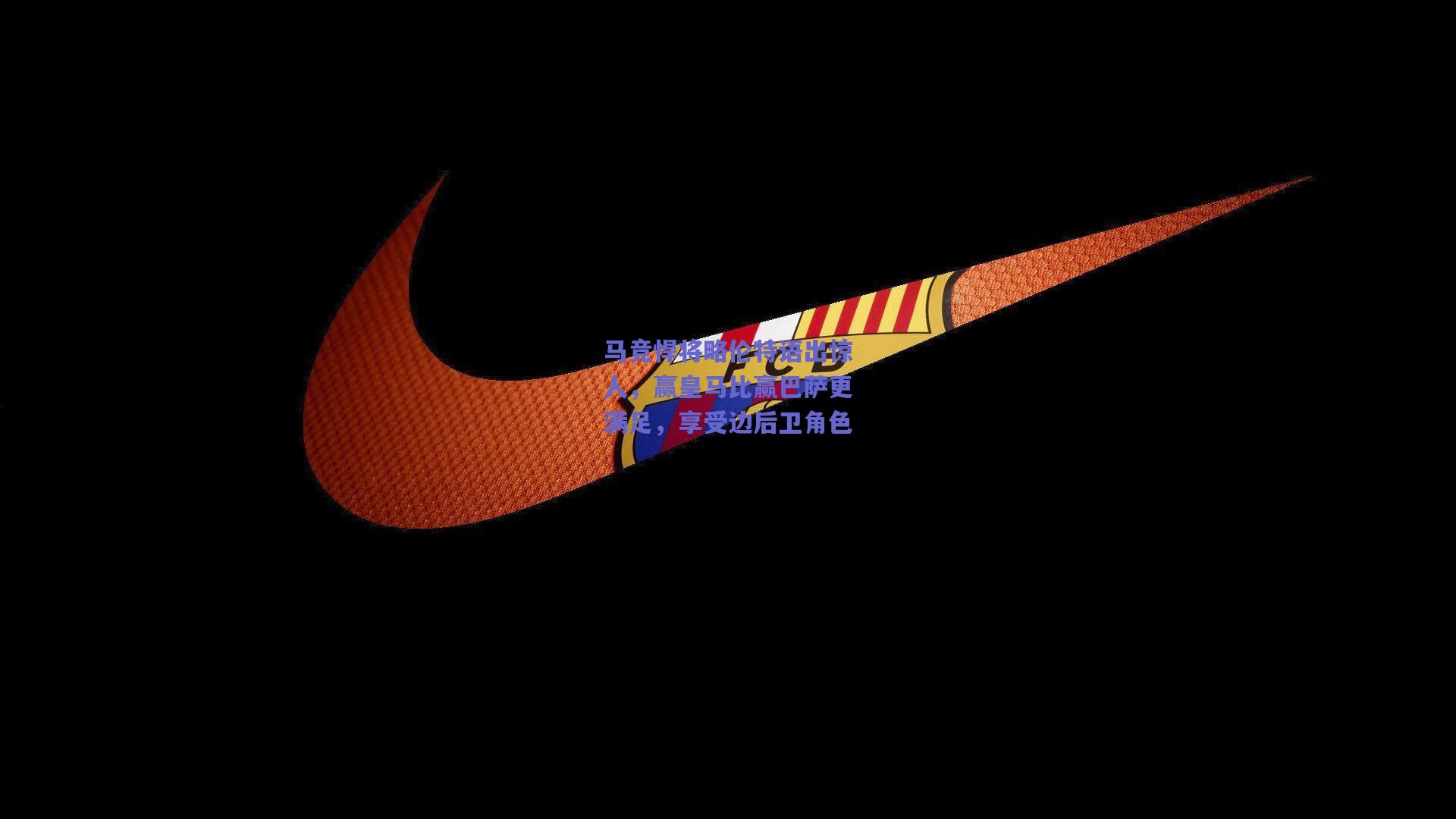 竞技宝平台：马竞悍将略伦特语出惊人，赢皇马比赢巴萨更满足，享受边后卫角色