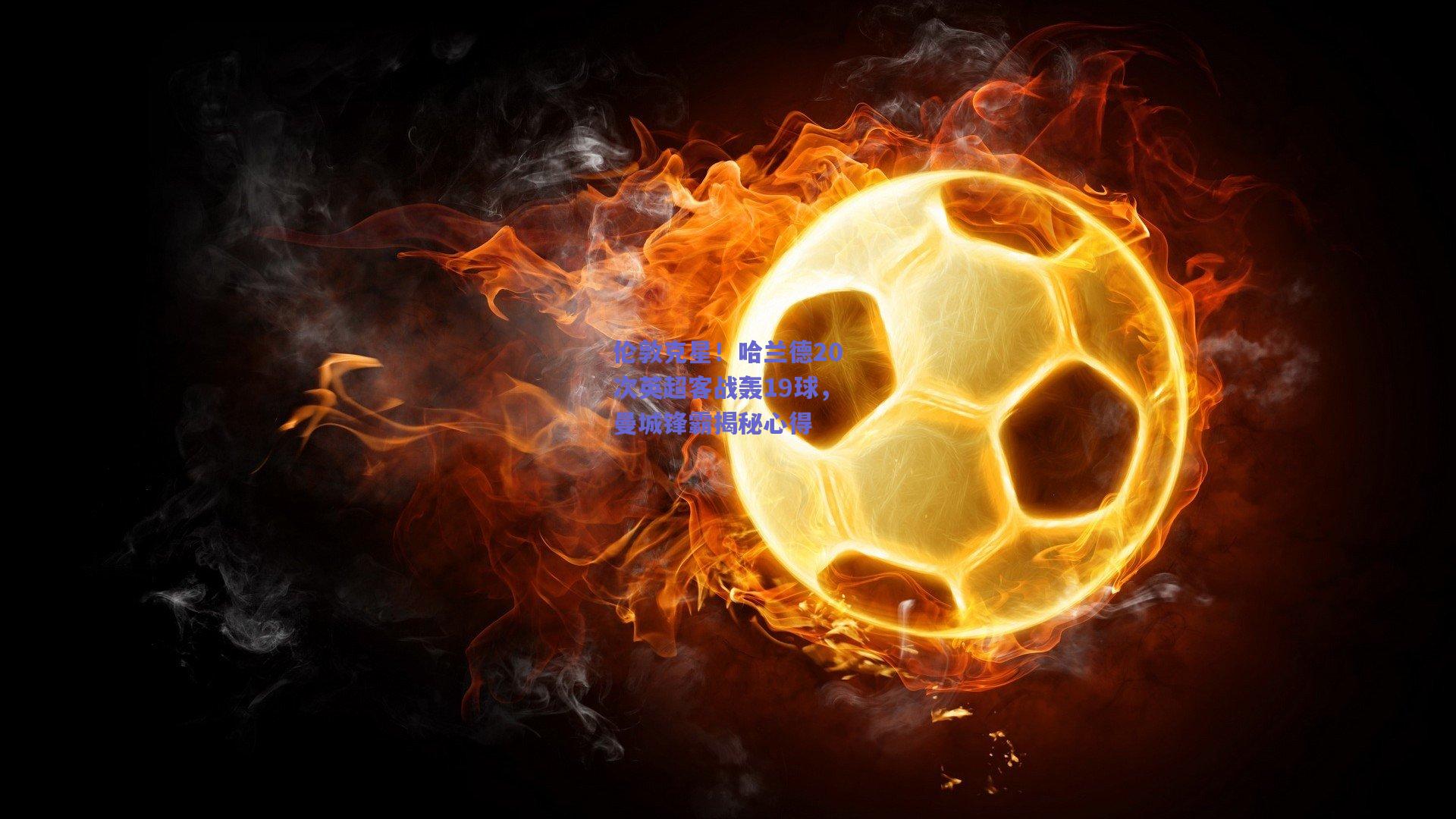 伦敦克星！哈兰德20次英超客战轰19球，曼城锋霸揭秘心得