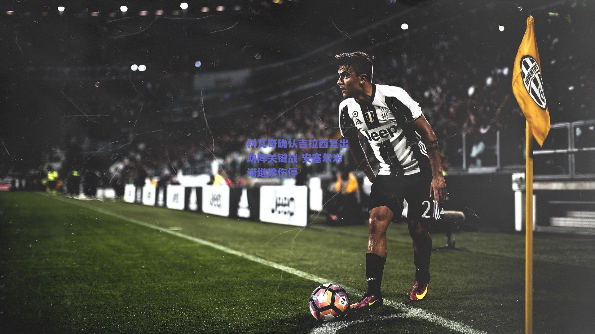 科瓦奇确认吉拉西复出助阵关键战 安塞尔米诺继续伤停