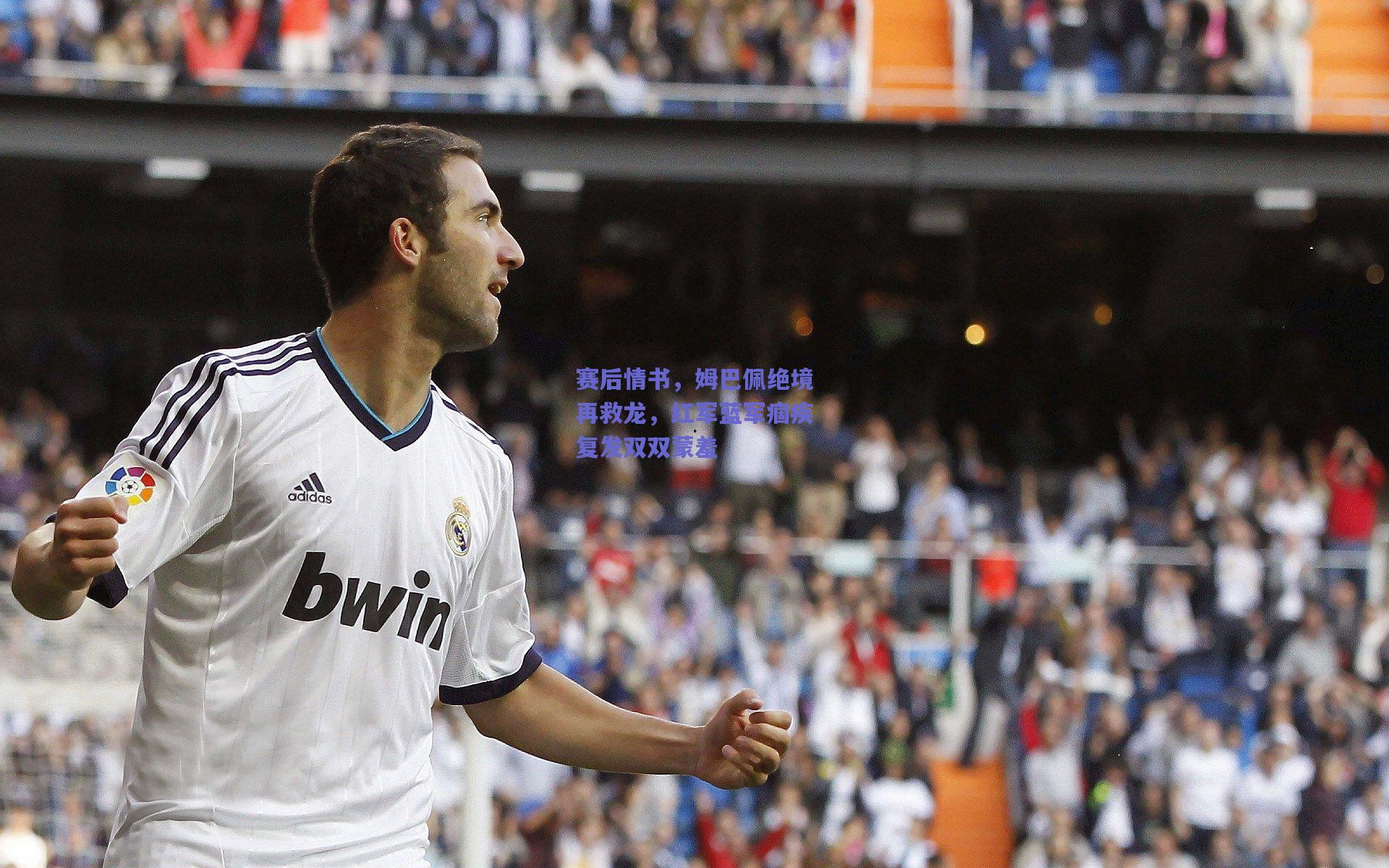 赛后情书，姆巴佩绝境再救龙，红军蓝军痼疾复发双双蒙羞